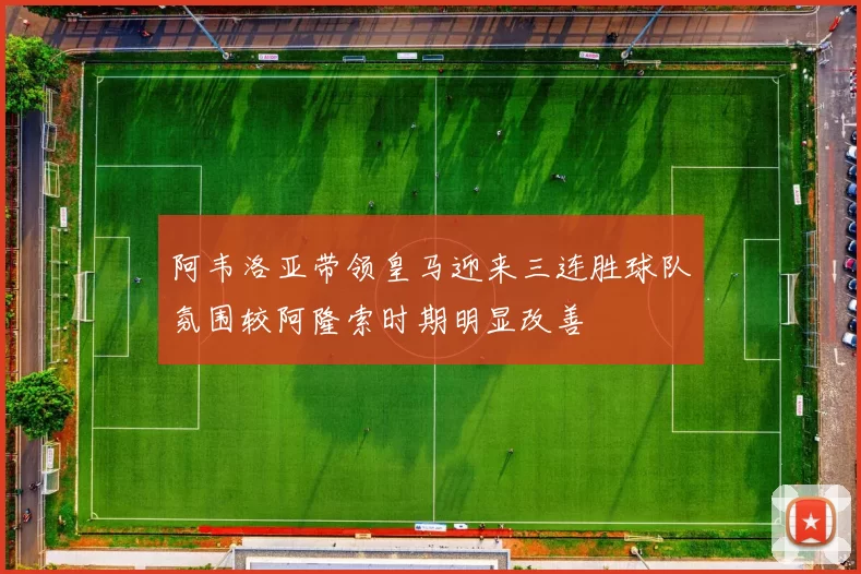 阿韦洛亚带领皇马迎来三连胜球队氛围较阿隆索时期明显改善