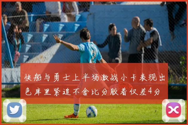快船与勇士上半场激战小卡表现出色库里紧追不舍比分胶着仅差4分
