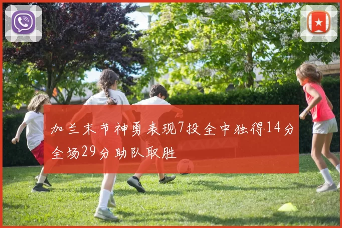 加兰末节神勇表现7投全中独得14分全场29分助队取胜