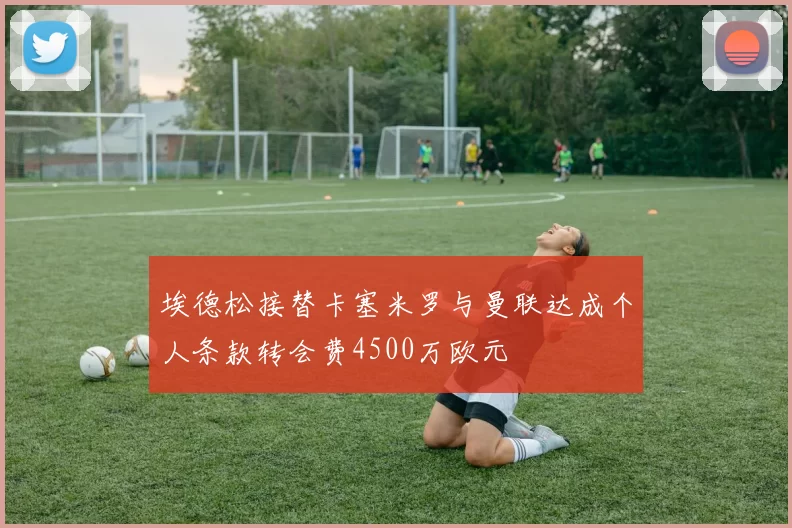埃德松接替卡塞米罗与曼联达成个人条款转会费4500万欧元