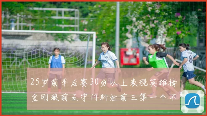25岁前季后赛30分以上表现英雄榜金刚狼前五守门科杜前三第一个不以得分著称